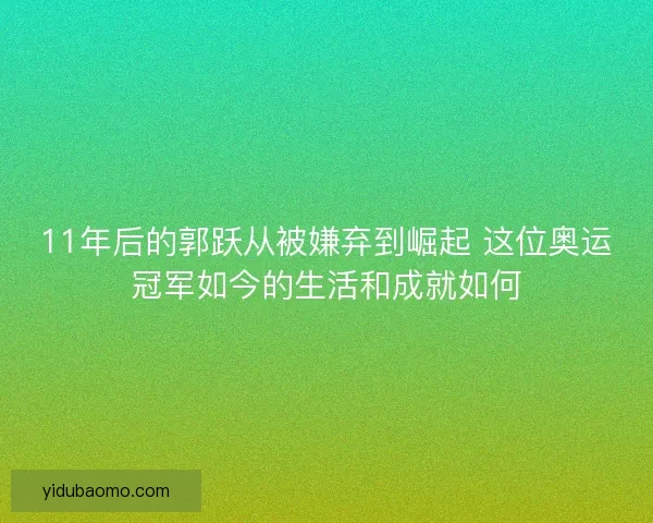 11年后的郭跃从被嫌弃到崛起 这位奥运冠军如今的生活和成就如何