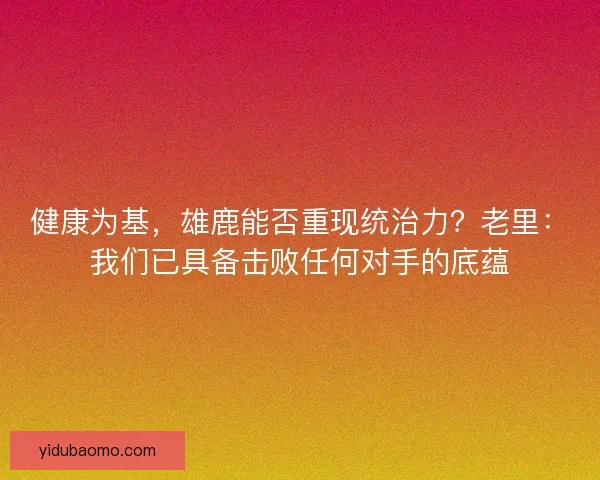 健康为基，雄鹿能否重现统治力？老里：我们已具备击败任何对手的底蕴
