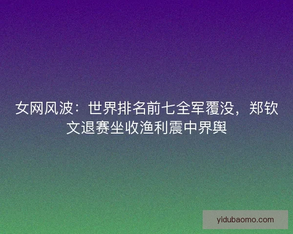 女网风波:世界排名前七全军覆没,郑钦文退赛坐收渔利震中界舆 女网风波:世界排名前七全军覆没,郑钦文退赛坐收渔利震中界舆