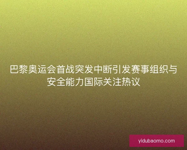 巴黎奥运会首战突发中断引发赛事组织与安全能力国际关注热议