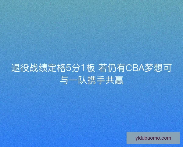 退役战绩定格5分1板 若仍有CBA梦想可与一队携手共赢