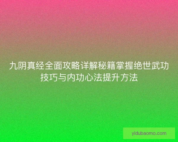 九阴真经全面攻略详解秘籍掌握绝世武功技巧与内功心法提升方法