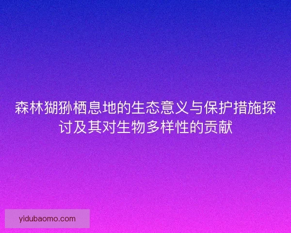 森林猢狲栖息地的生态意义与保护措施探讨及其对生物多样性的贡献