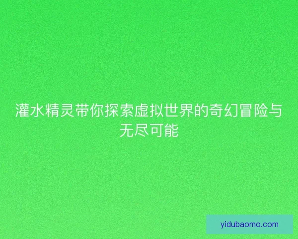 灌水精灵带你探索虚拟世界的奇幻冒险与无尽可能