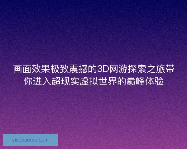 画面效果极致震撼的3D网游探索之旅带你进入超现实虚拟世界的巅峰体验