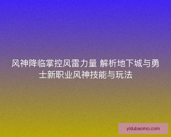 风神降临掌控风雷力量 解析地下城与勇士新职业风神技能与玩法