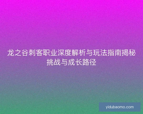 龙之谷刺客职业深度解析与玩法指南揭秘挑战与成长路径 龙之谷刺客职业深度解析与玩法指南揭秘挑战与成长路径