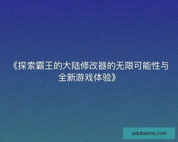《探索霸王的大陆修改器的无限可能性与全新游戏体验》