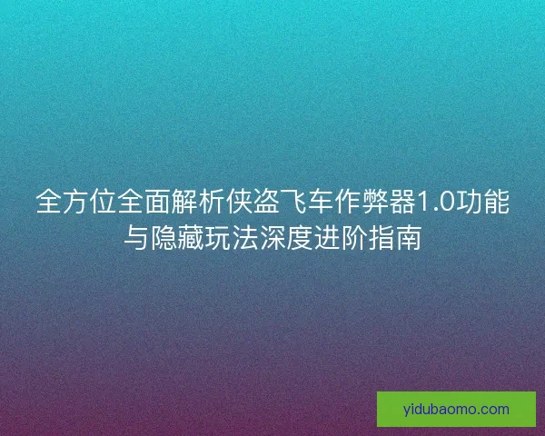 全方位全面解析侠盗飞车作弊器1.0功能与隐藏玩法深度进阶指南
