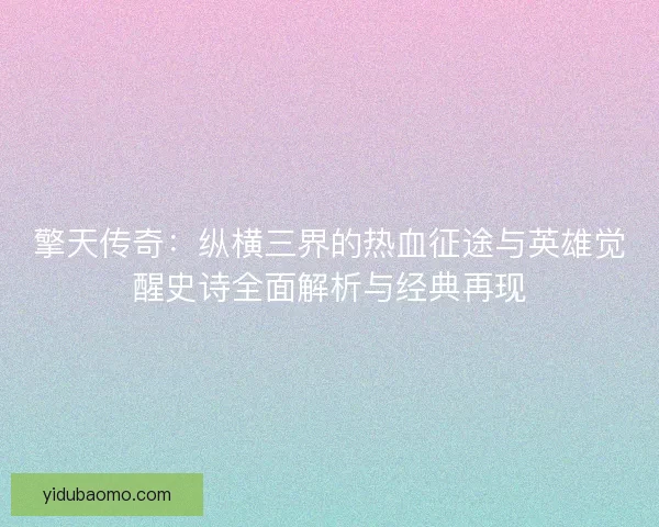 擎天传奇：纵横三界的热血征途与英雄觉醒史诗全面解析与经典再现