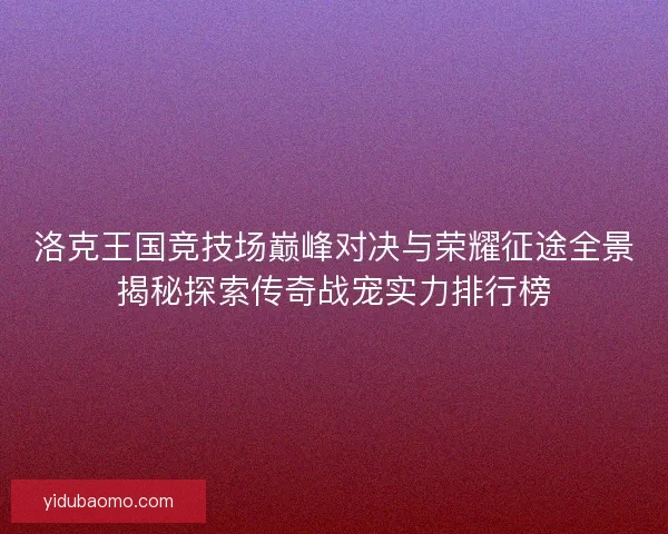 洛克王国竞技场巅峰对决与荣耀征途全景揭秘探索传奇战宠实力排行榜