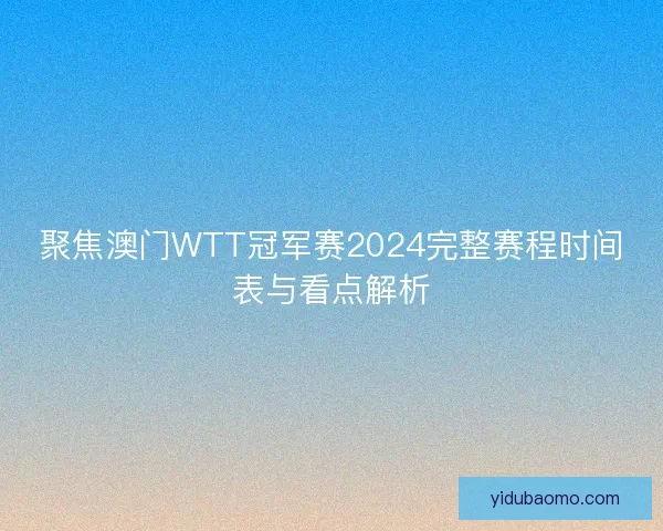 聚焦澳门WTT冠军赛2024完整赛程时间表与看点解析