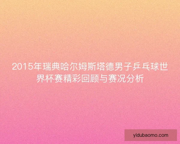 2015年瑞典哈尔姆斯塔德男子乒乓球世界杯赛精彩回顾与赛况分析