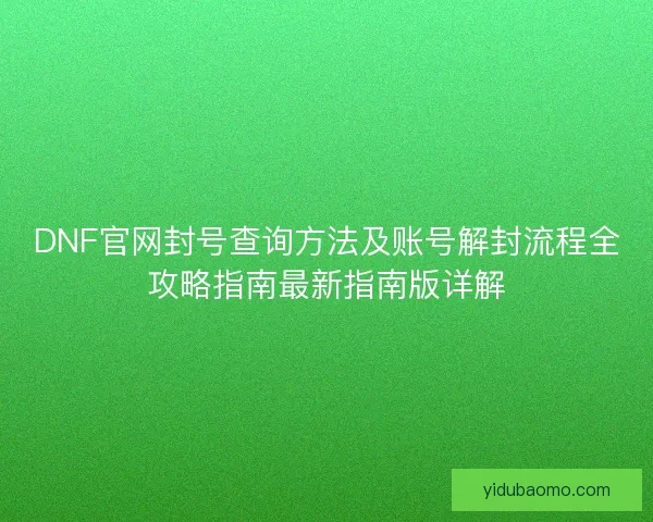 DNF官网封号查询方法及账号解封流程全攻略指南最新指南版详解