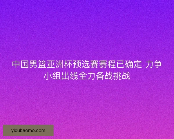 中国男篮亚洲杯预选赛赛程已确定 力争小组出线全力备战挑战