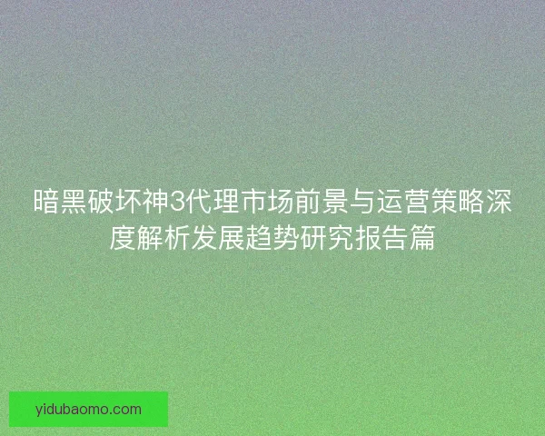 暗黑破坏神3代理市场前景与运营策略深度解析发展趋势研究报告篇 暗黑破坏神3代理市场前景与运营策略深度解析发展趋势研究报告篇