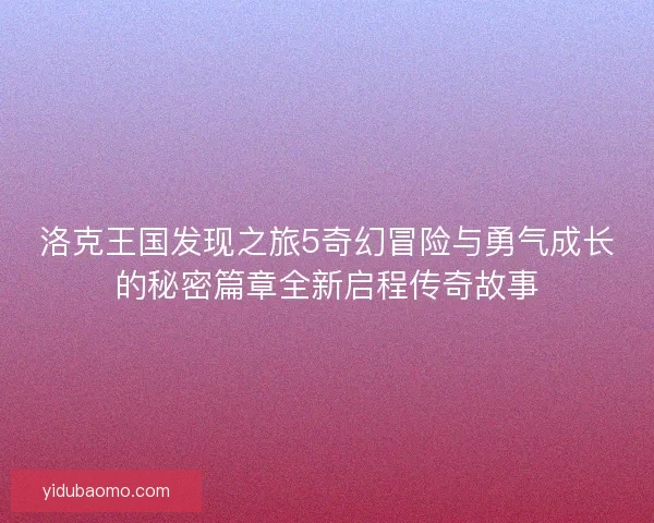 洛克王国发现之旅5奇幻冒险与勇气成长的秘密篇章全新启程传奇故事