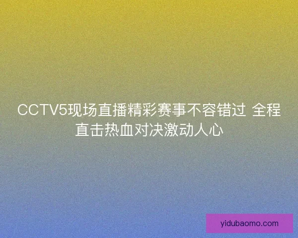 CCTV5现场直播精彩赛事不容错过 全程直击热血对决激动人心