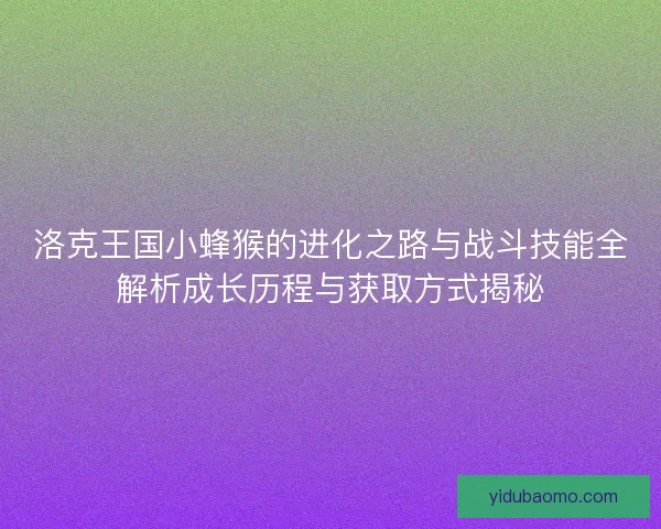 洛克王国小蜂猴的进化之路与战斗技能全解析成长历程与获取方式揭秘