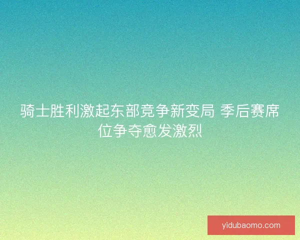 骑士胜利激起东部竞争新变局 季后赛席位争夺愈发激烈 骑士胜利激起东部竞争新变局 季后赛席位争夺愈发激烈