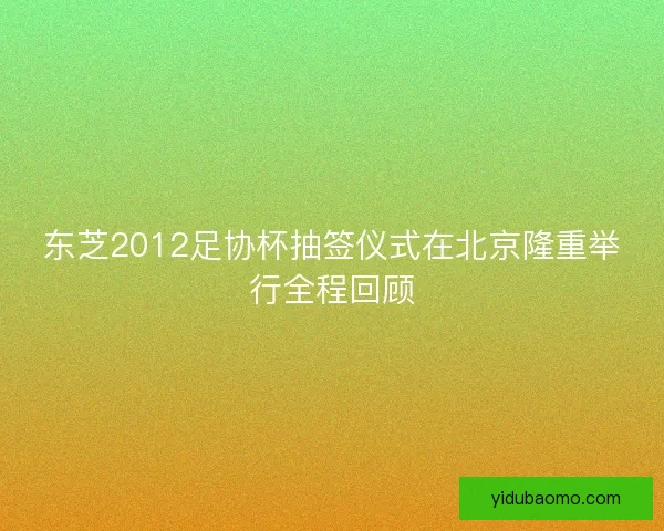 东芝2012足协杯抽签仪式在北京隆重举行全程回顾