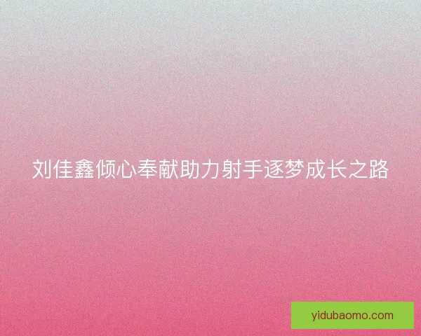 刘佳鑫倾心奉献助力射手逐梦成长之路