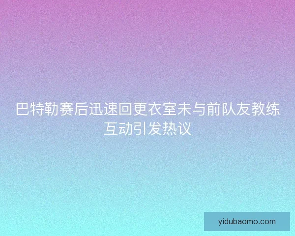 巴特勒赛后迅速回更衣室未与前队友教练互动引发热议 巴特勒赛后迅速回更衣室未与前队友教练互动引发热议