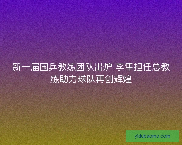 新一届国乒教练团队出炉 李隼担任总教练助力球队再创辉煌 新一届国乒教练团队出炉 李隼担任总教练助力球队再创辉煌