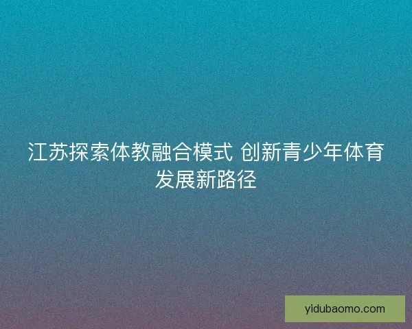 江苏探索体教融合模式 创新青少年体育发展新路径