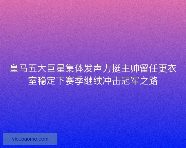 皇马五大巨星集体发声力挺主帅留任更衣室稳定下赛季继续冲击冠军之路 皇马五大巨星集体发声力挺主帅留任更衣室稳定下赛季继续冲击冠军之路
