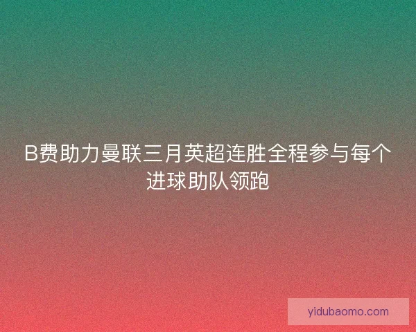 B费助力曼联三月英超连胜全程参与每个进球助队领跑
