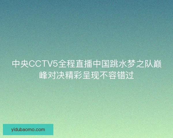 中央CCTV5全程直播中国跳水梦之队巅峰对决精彩呈现不容错过