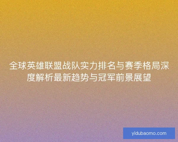 全球英雄联盟战队实力排名与赛季格局深度解析最新趋势与冠军前景展望 全球英雄联盟战队实力排名与赛季格局深度解析最新趋势与冠军前景展望