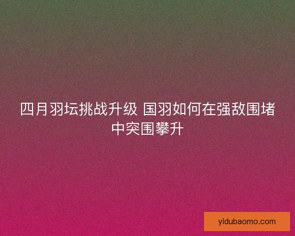 四月羽坛挑战升级 国羽如何在强敌围堵中突围攀升 四月羽坛挑战升级 国羽如何在强敌围堵中突围攀升