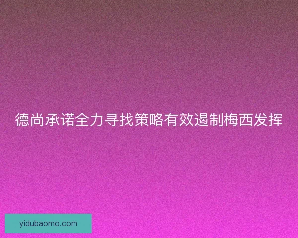 德尚承诺全力寻找策略有效遏制梅西发挥 德尚承诺全力寻找策略有效遏制梅西发挥