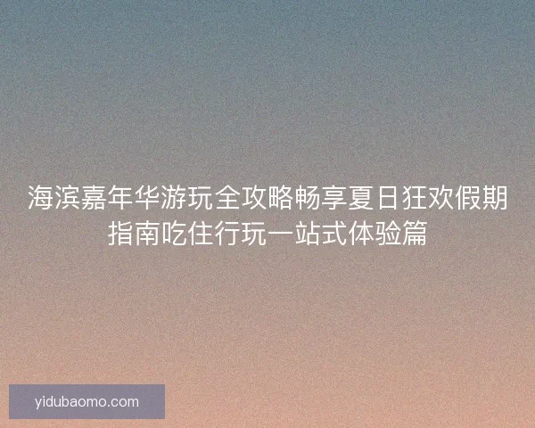 海滨嘉年华游玩全攻略畅享夏日狂欢假期指南吃住行玩一站式体验篇