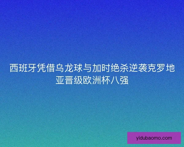西班牙凭借乌龙球与加时绝杀逆袭克罗地亚晋级欧洲杯八强