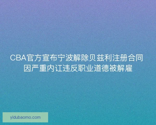 CBA官方宣布宁波解除贝兹利注册合同 因严重内讧违反职业道德被解雇 CBA官方宣布宁波解除贝兹利注册合同 因严重内讧违反职业道德被解雇