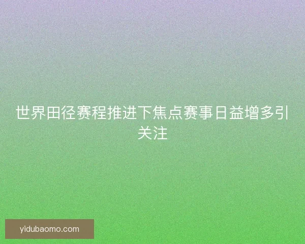 世界田径赛程推进下焦点赛事日益增多引关注