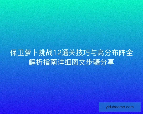 保卫萝卜挑战12通关技巧与高分布阵全解析指南详细图文步骤分享
