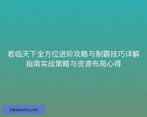 君临天下全方位进阶攻略与制霸技巧详解指南实战策略与资源布局心得