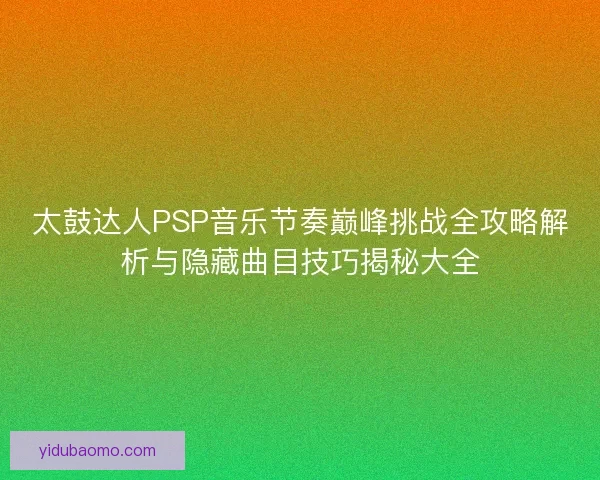 太鼓达人PSP音乐节奏巅峰挑战全攻略解析与隐藏曲目技巧揭秘大全