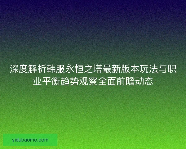 深度解析韩服永恒之塔最新版本玩法与职业平衡趋势观察全面前瞻动态
