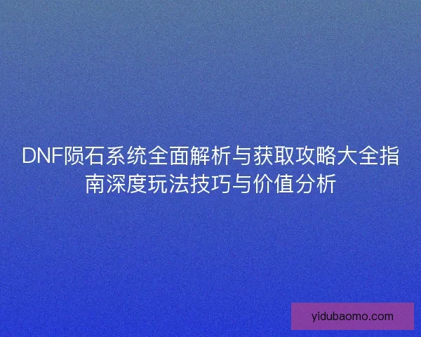 DNF陨石系统全面解析与获取攻略大全指南深度玩法技巧与价值分析 DNF陨石系统全面解析与获取攻略大全指南深度玩法技巧与价值分析