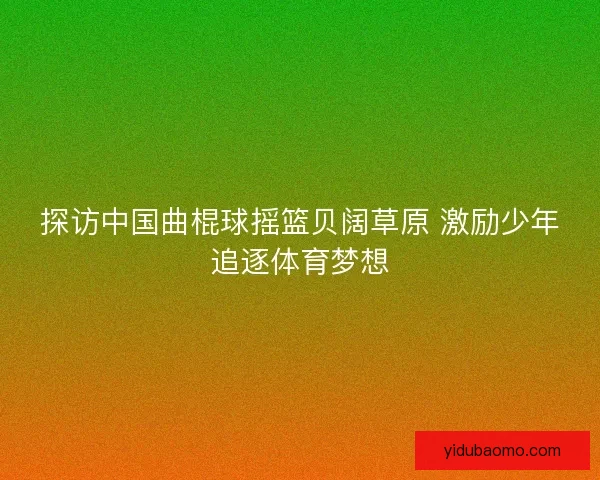 探访中国曲棍球摇篮贝阔草原 激励少年追逐体育梦想