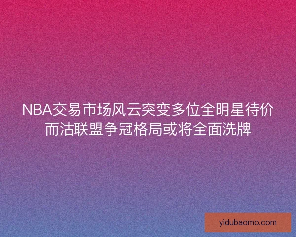 NBA交易市场风云突变多位全明星待价而沽联盟争冠格局或将全面洗牌