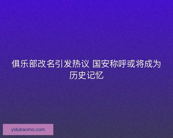俱乐部改名引发热议 国安称呼或将成为历史记忆 俱乐部改名引发热议 国安称呼或将成为历史记忆