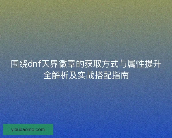 围绕dnf天界徽章的获取方式与属性提升全解析及实战搭配指南