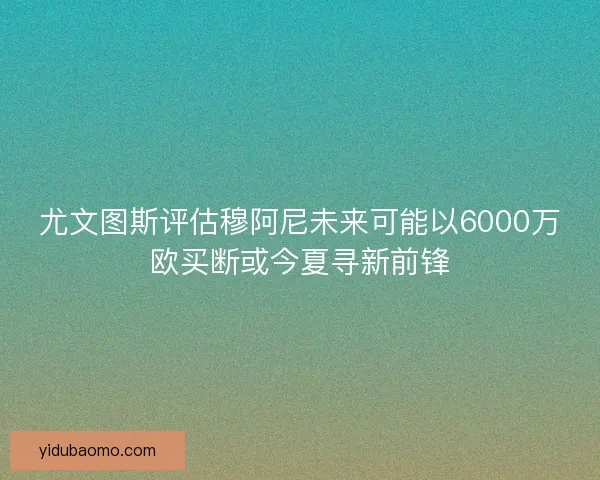 尤文图斯评估穆阿尼未来可能以6000万欧买断或今夏寻新前锋 尤文图斯评估穆阿尼未来可能以6000万欧买断或今夏寻新前锋