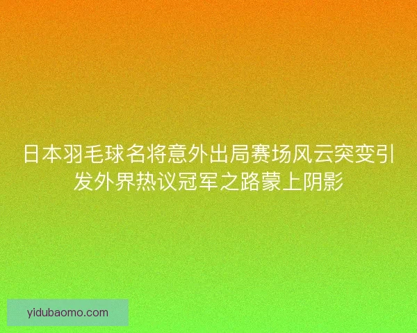 日本羽毛球名将意外出局赛场风云突变引发外界热议冠军之路蒙上阴影